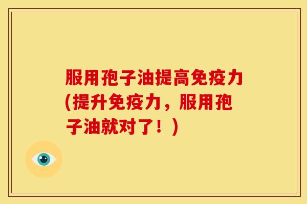 服用孢子油提高免疫力(提升免疫力，服用孢子油就对了！)