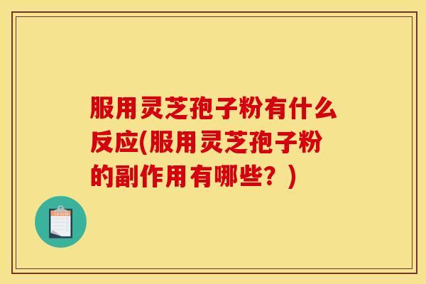 服用灵芝孢子粉有什么反应(服用灵芝孢子粉的副作用有哪些？)