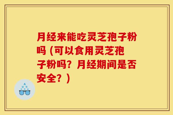 月经来能吃灵芝孢子粉吗 (可以食用灵芝孢子粉吗?月经期间是否安全?)