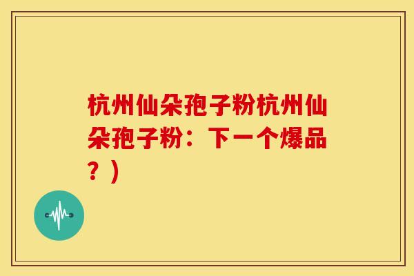 杭州仙朵孢子粉杭州仙朵孢子粉:下一个爆品?)