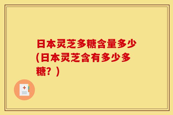 日本灵芝多糖含量多少(日本灵芝含有多少多糖?)