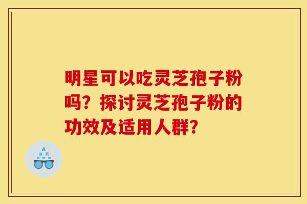 明星可以吃灵芝孢子粉吗?探讨灵芝孢子粉的功效及适用人群?
