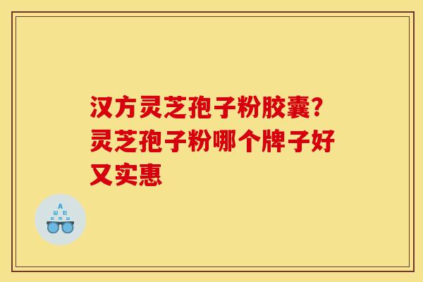 汉方灵芝孢子粉胶囊?灵芝孢子粉哪个牌子好又实惠