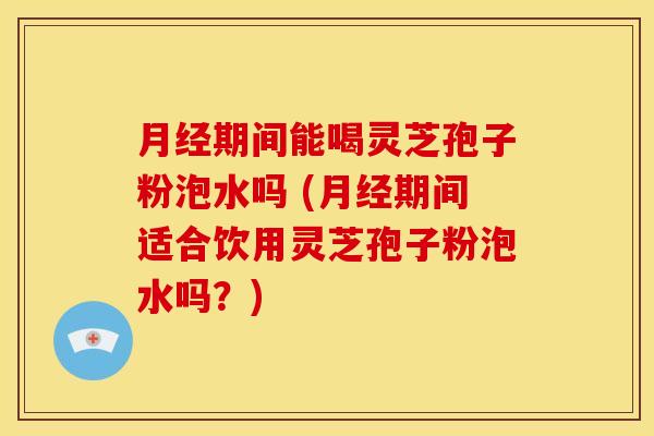 月经期间能喝灵芝孢子粉泡水吗 (月经期间适合饮用灵芝孢子粉泡水吗？)