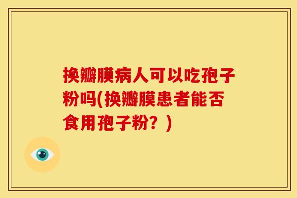 换瓣膜病人可以吃孢子粉吗(换瓣膜患者能否食用孢子粉？)