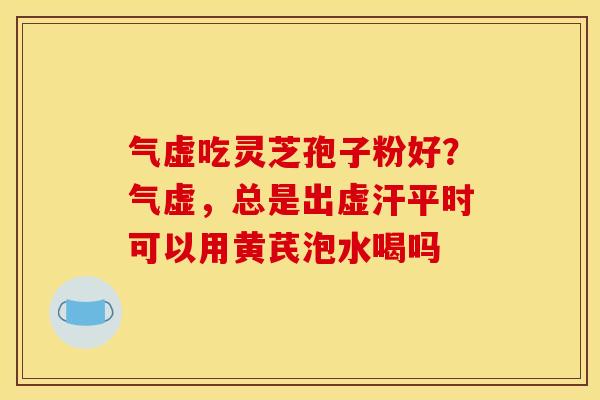 气虚吃灵芝孢子粉好？气虚，总是出虚汗平时可以用黄芪泡水喝吗
