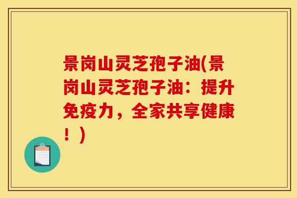 景岗山灵芝孢子油(景岗山灵芝孢子油:提升免疫力,全家共享健康!)