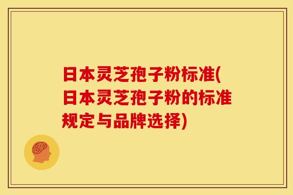 日本灵芝孢子粉标准(日本灵芝孢子粉的标准规定与品牌选择)
