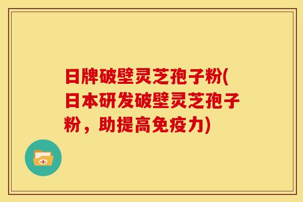日牌破壁灵芝孢子粉(日本研发破壁灵芝孢子粉,助提高免疫力)