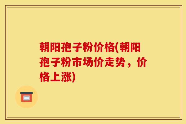 朝阳孢子粉价格(朝阳孢子粉市场价走势,价格上涨)