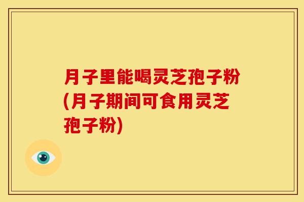 月子里能喝灵芝孢子粉(月子期间可食用灵芝孢子粉)