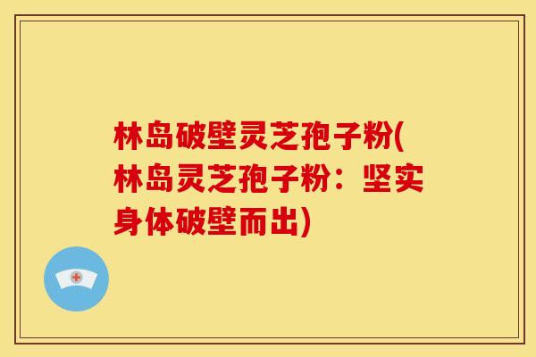 林岛破壁灵芝孢子粉(林岛灵芝孢子粉：坚实身体破壁而出)