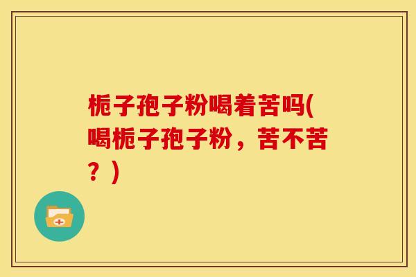 栀子孢子粉喝着苦吗(喝栀子孢子粉,苦不苦?)