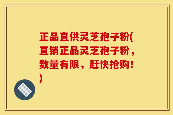 正品直供灵芝孢子粉(直销正品灵芝孢子粉,数量有限,赶快抢购!)