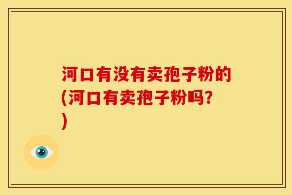河口有没有卖孢子粉的(河口有卖孢子粉吗?)