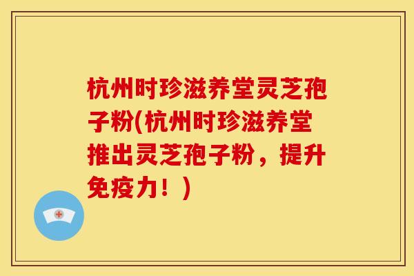 杭州时珍滋养堂灵芝孢子粉(杭州时珍滋养堂推出灵芝孢子粉,提升免疫力!)