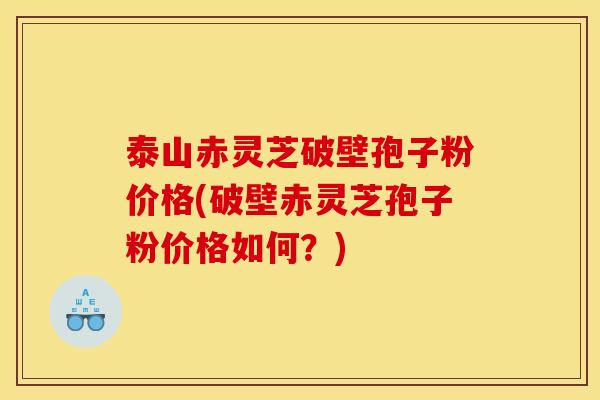 泰山赤灵芝破壁孢子粉价格(破壁赤灵芝孢子粉价格如何?)
