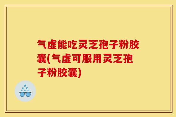 气虚能吃灵芝孢子粉胶囊(气虚可服用灵芝孢子粉胶囊)