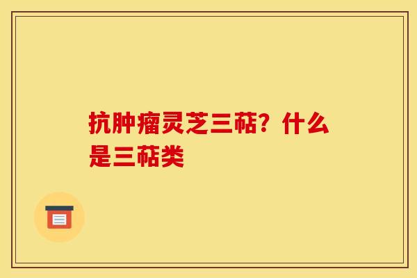 抗肿瘤灵芝三萜?什么是三萜类