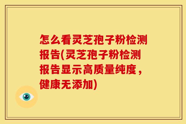 怎么看灵芝孢子粉检测报告(灵芝孢子粉检测报告显示高质量纯度,健康无添加)