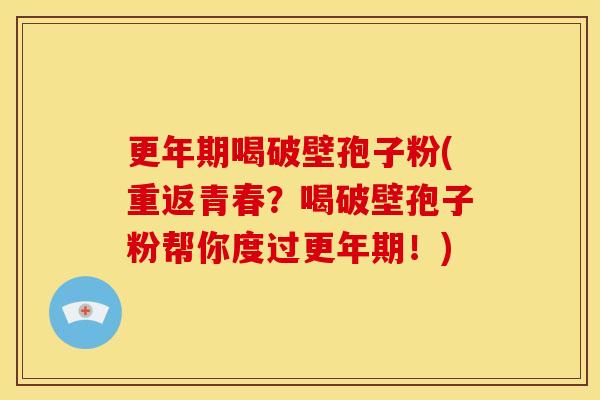 更年期喝破壁孢子粉(重返青春?喝破壁孢子粉帮你度过更年期!)