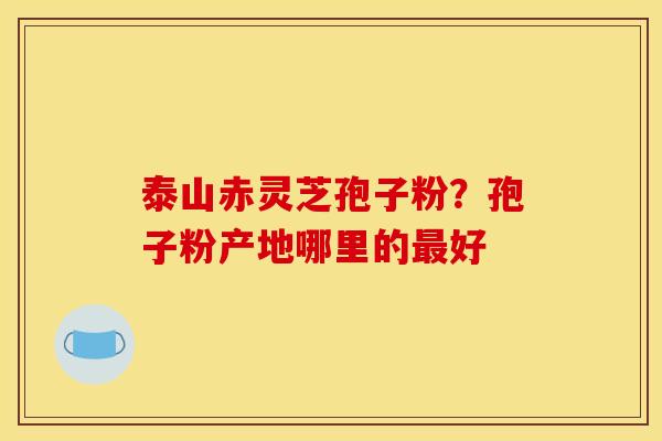 泰山赤灵芝孢子粉?孢子粉产地哪里的最好