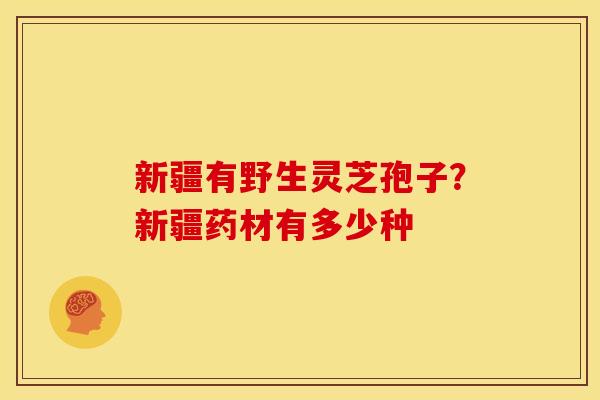 新疆有野生灵芝孢子？新疆药材有多少种