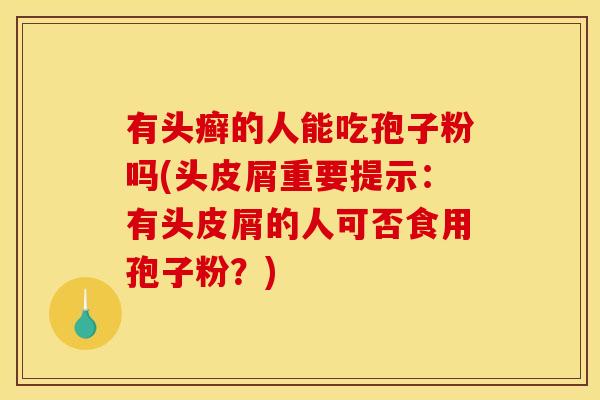 有头癣的人能吃孢子粉吗(头皮屑重要提示：有头皮屑的人可否食用孢子粉？)