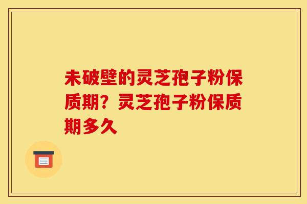 未破壁的灵芝孢子粉保质期?灵芝孢子粉保质期多久