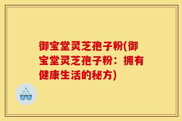 御宝堂灵芝孢子粉(御宝堂灵芝孢子粉:拥有健康生活的秘方)
