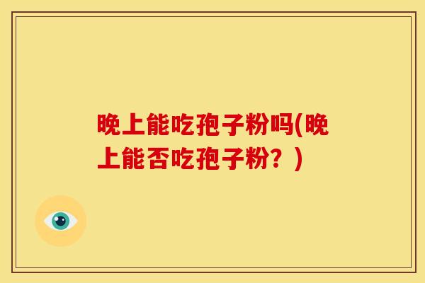 晚上能吃孢子粉吗(晚上能否吃孢子粉?)