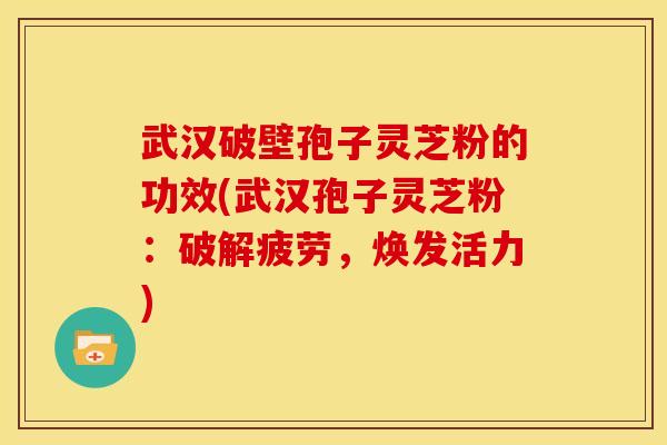 武汉破壁孢子灵芝粉的功效(武汉孢子灵芝粉：破解疲劳，焕发活力)