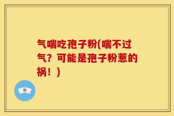 气喘吃孢子粉(喘不过气？可能是孢子粉惹的祸！)