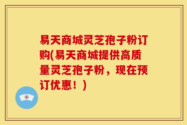 易天商城灵芝孢子粉订购(易天商城提供高质量灵芝孢子粉,现在预订优惠!)