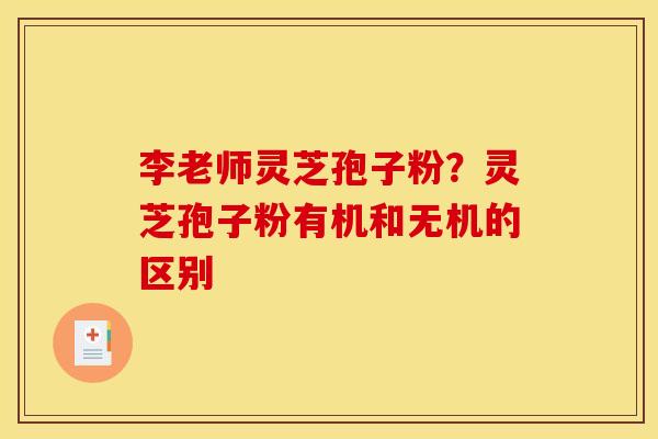 李老师灵芝孢子粉?灵芝孢子粉有机和无机的区别