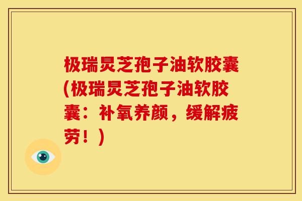 极瑞炅芝孢子油软胶囊(极瑞炅芝孢子油软胶囊:补氧养颜,缓解疲劳!)