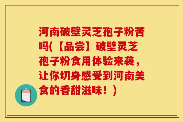 河南破壁灵芝孢子粉苦吗(【品尝】破壁灵芝孢子粉食用体验来袭，让你切身感受到河南美食的香甜滋味！)