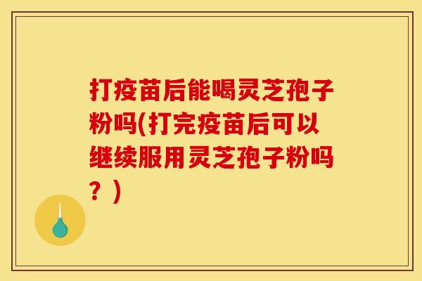 打疫苗后能喝灵芝孢子粉吗(打完疫苗后可以继续服用灵芝孢子粉吗？)