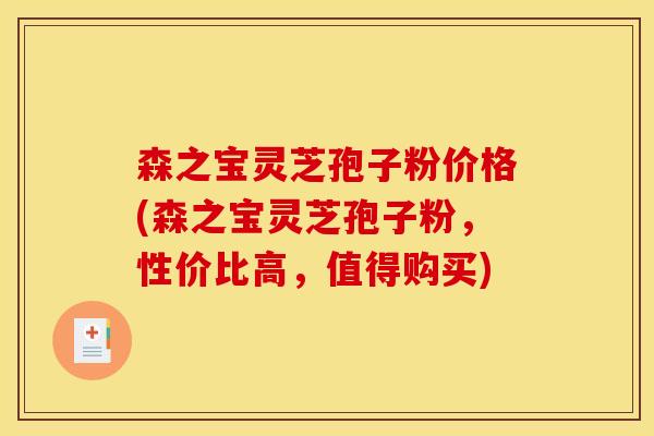 森之宝灵芝孢子粉价格(森之宝灵芝孢子粉,性价比高,值得购买)