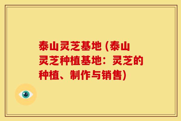 泰山灵芝基地 (泰山灵芝种植基地:灵芝的种植、制作与销售)