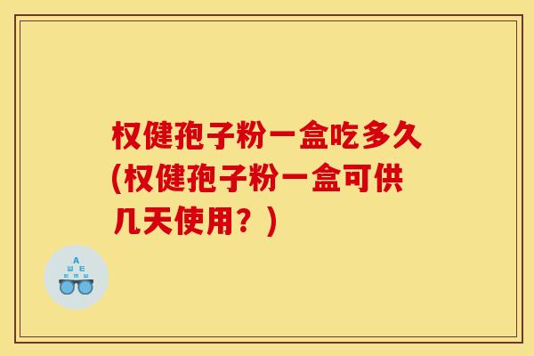 权健孢子粉一盒吃多久(权健孢子粉一盒可供几天使用?)