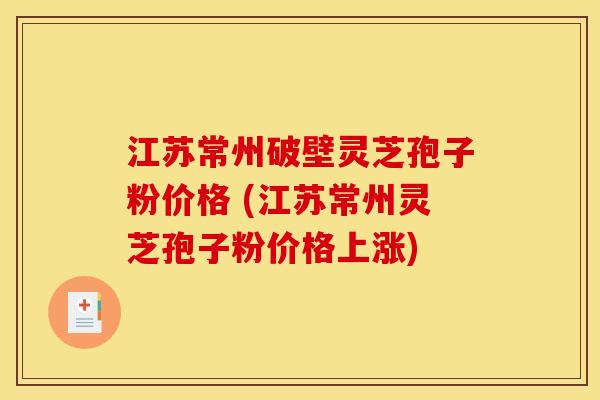 江苏常州破壁灵芝孢子粉价格 (江苏常州灵芝孢子粉价格上涨)