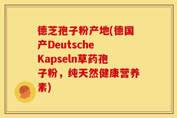 德芝孢子粉产地(德国产Deutsche Kapseln草药孢子粉,纯天然健康营养素)