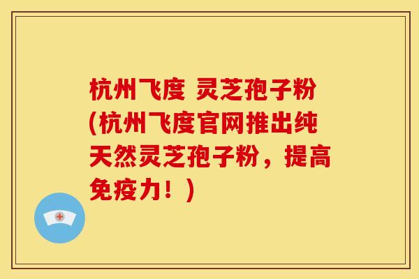 杭州飞度 灵芝孢子粉(杭州飞度官网推出纯天然灵芝孢子粉，提高免疫力！)