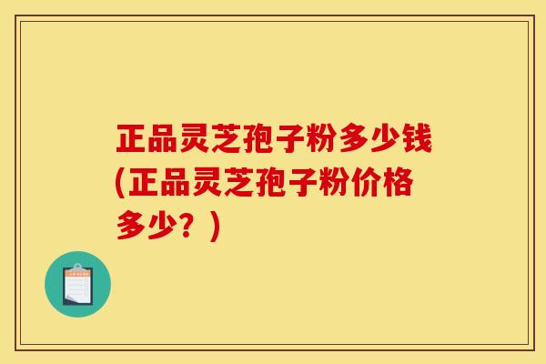 正品灵芝孢子粉多少钱(正品灵芝孢子粉价格多少?)