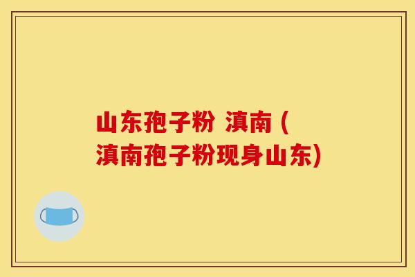 山东孢子粉 滇南 (滇南孢子粉现身山东)