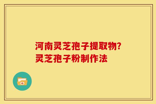 河南灵芝孢子提取物?灵芝孢子粉制作法