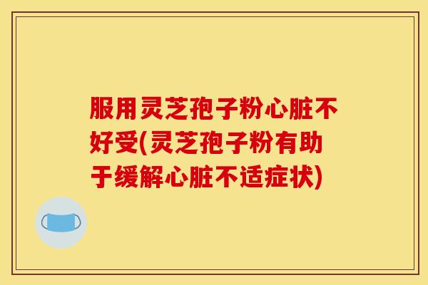 服用灵芝孢子粉心脏不好受(灵芝孢子粉有助于缓解心脏不适症状)