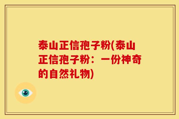 泰山正信孢子粉(泰山正信孢子粉:一份神奇的自然礼物)