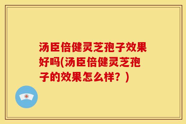 汤臣倍健灵芝孢子效果好吗(汤臣倍健灵芝孢子的效果怎么样？)